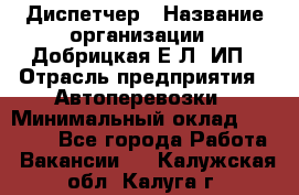 Диспетчер › Название организации ­ Добрицкая Е.Л, ИП › Отрасль предприятия ­ Автоперевозки › Минимальный оклад ­ 20 000 - Все города Работа » Вакансии   . Калужская обл.,Калуга г.